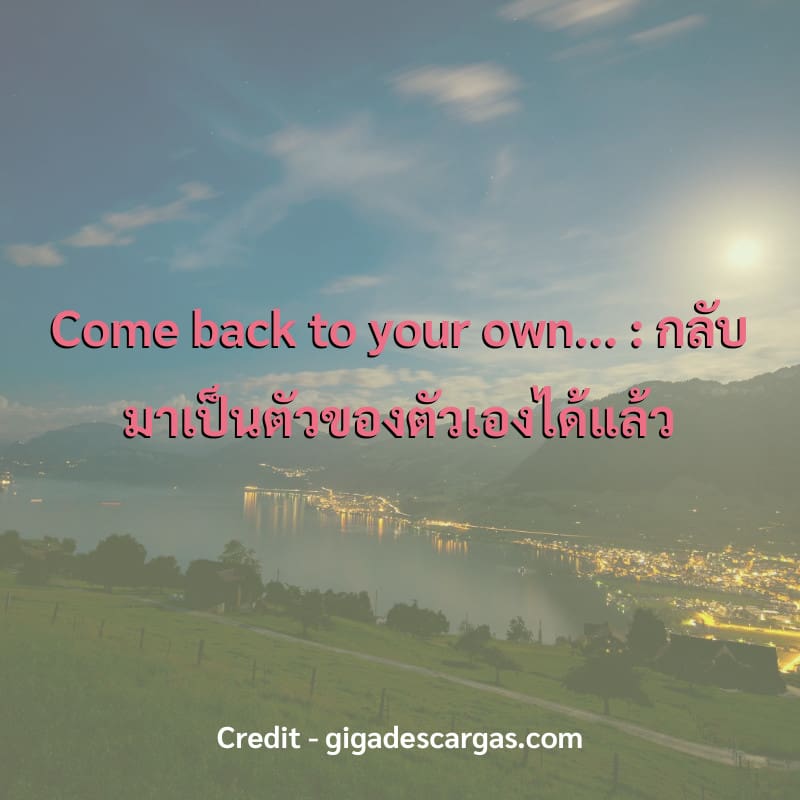 Come back to your own...
:
กลับมาเป็นตัวของตัวเองได้แล้ว

